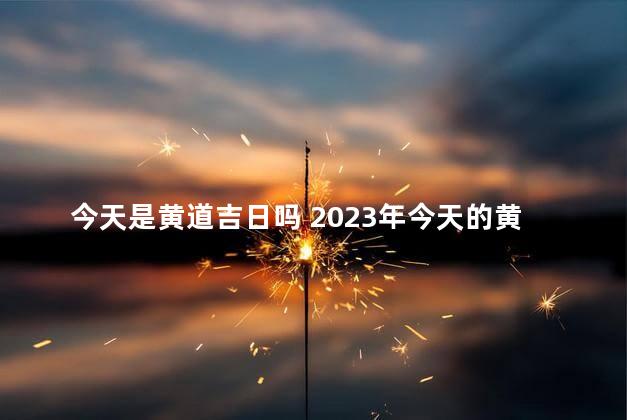 今天是黄道吉日吗 2023年今天的黄历忌什么